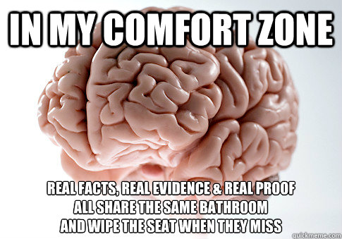 In my comfort zone real facts, real evidence & real proof 
all share the same bathroom
and wipe the seat when they miss   Scumbag Brain