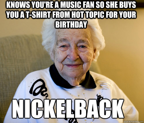 knows you're a music fan so she buys you a t-shirt from Hot Topic for your birthday Nickelback  Scumbag Grandma