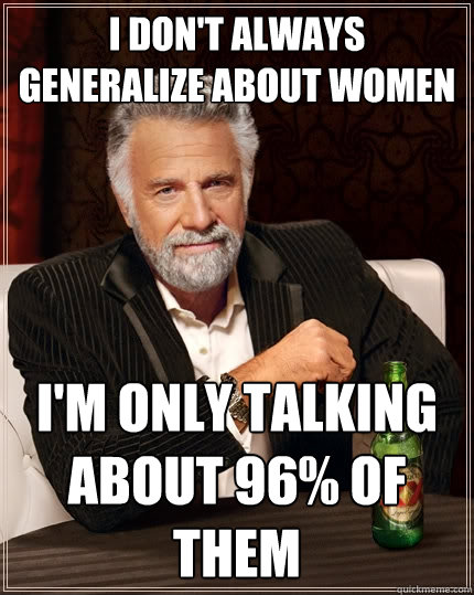 I don't always generalize about women I'm only talking about 96% of them  - I don't always generalize about women I'm only talking about 96% of them   The Most Interesting Man In The World