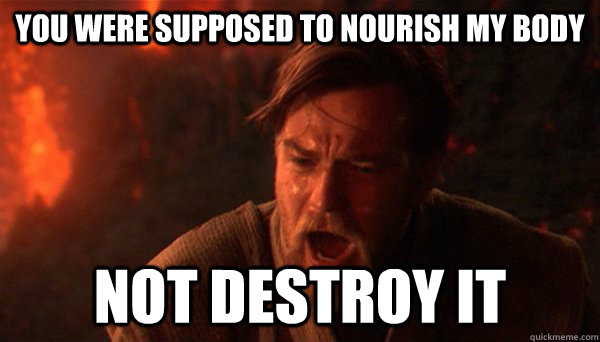 You were supposed to nourish my body Not destroy it  