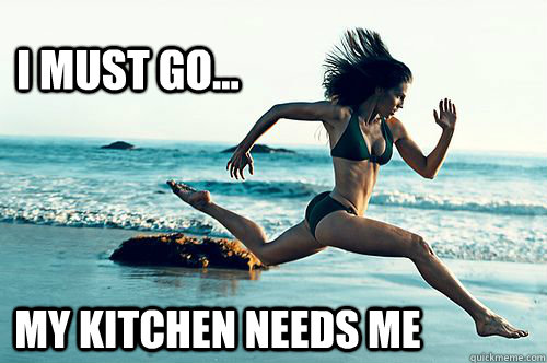 I MUST GO... MY KITCHEN NEEDS ME  Kitchen meme