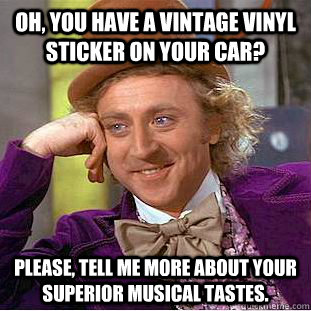 Oh, you have a Vintage vinyl sticker on your car? Please, tell me more about your superior musical tastes.  Creepy Wonka