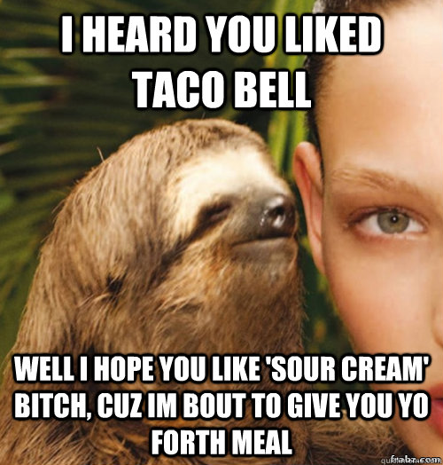 I heard you liked Taco Bell well I hope you like 'sour cream' bitch, cuz Im bout to give you yo forth meal   rape sloth