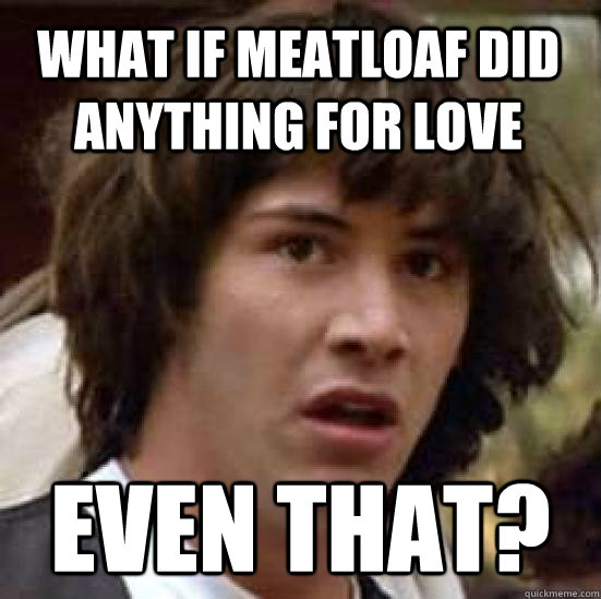 What if meatloaf did anything for love Even That? - What if meatloaf did anything for love Even That?  conspiracy keanu