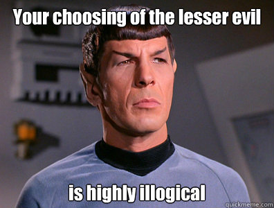 Your choosing of the lesser evil is highly illogical  Illogical Spock