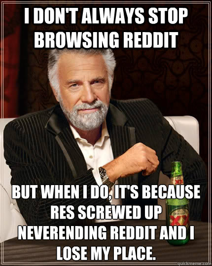 I don't always stop browsing Reddit but when I do, it's because RES screwed up neverending reddit and I lose my place.  The Most Interesting Man In The World