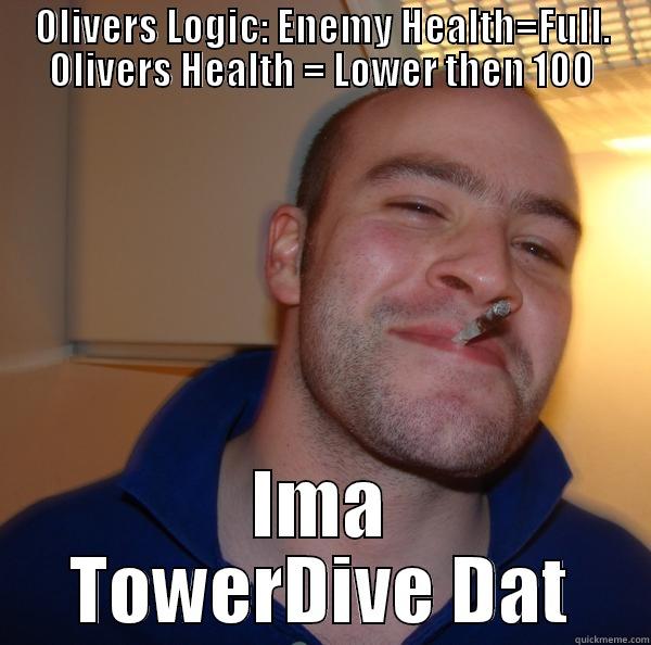 OLIVERS LOGIC: ENEMY HEALTH=FULL. OLIVERS HEALTH = LOWER THEN 100 IMA TOWERDIVE DAT Good Guy Greg 
