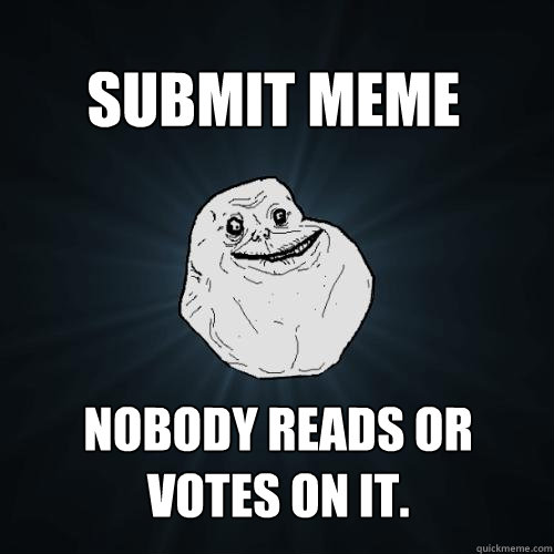 Submit meme Nobody reads or votes on it.  Forever Alone