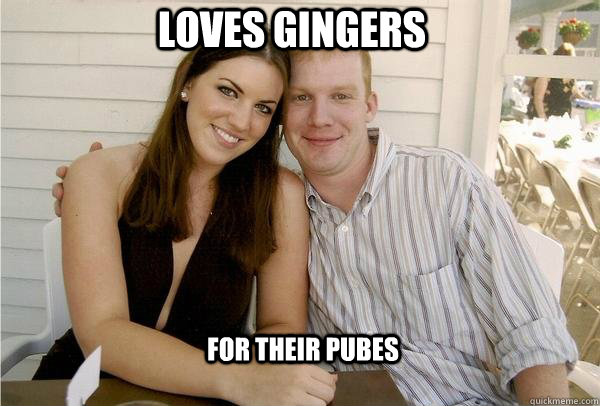 Loves Gingers For their pubes  