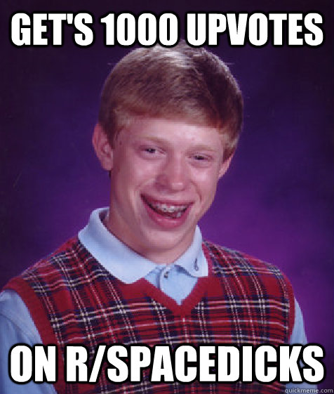 Get's 1000 upvotes On r/Spacedicks - Get's 1000 upvotes On r/Spacedicks  Bad Luck Brian