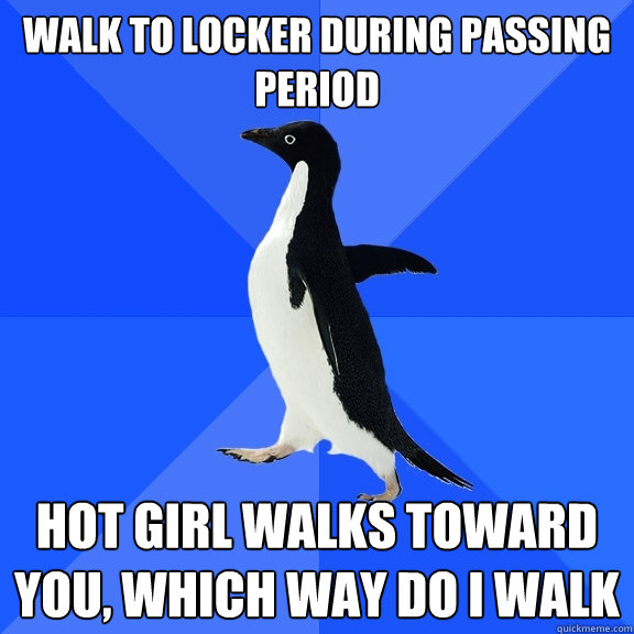 Walk to locker during passing period hot girl walks toward you, WHICH WAY DO I WALK  Socially Awkward Penguin