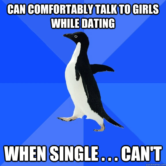 can comfortably talk to girls while dating When single . . . can't  Socially Awkward Penguin