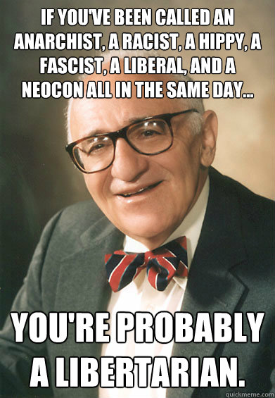 if you've been called an anarchist, a racist, a hippy, a fascist, a liberal, and a neocon all in the same day... you're probably a libertarian.  anti state rothbard