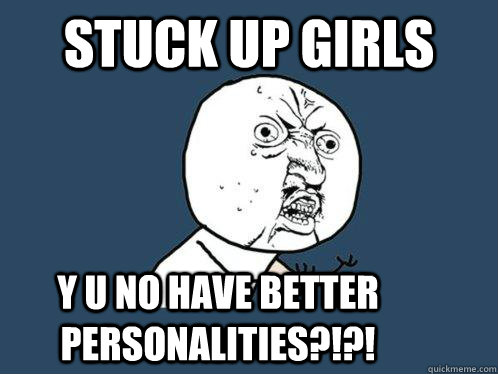 stuck up girls y u no have better personalities?!?!  Y U No