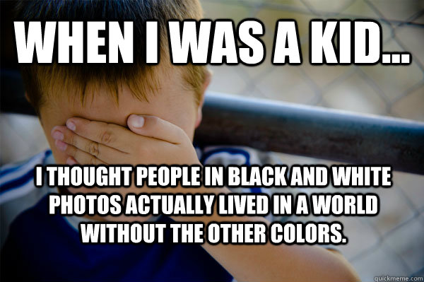 WHEN I WAS A KID... I thought people in black and white photos actually lived in a world without the other colors.  Confession kid