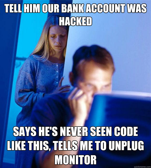 Tell him our bank account was hacked  Says he's never seen code like this, Tells Me to unplug monitor   Redditors Wife