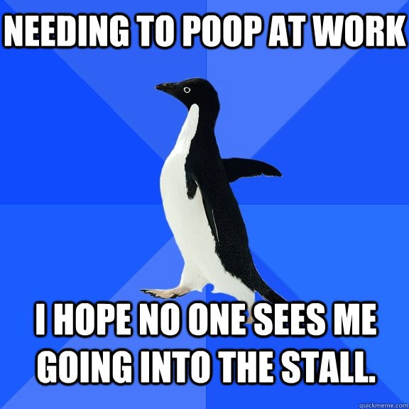 Needing to poop at work I hope no one sees me going into the stall.  Socially Awkward Penguin