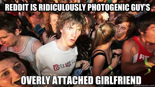 Reddit is Ridiculously photogenic guy's  Overly Attached Girlfriend - Reddit is Ridiculously photogenic guy's  Overly Attached Girlfriend  Sudden Clarity Clarence