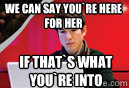 we can say you`re here
for her
 if that`s what
you`re into - we can say you`re here
for her
 if that`s what
you`re into  Misc