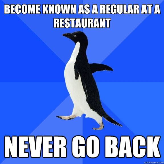 Become known as a regular at a restaurant Never go back  Socially Awkward Penguin