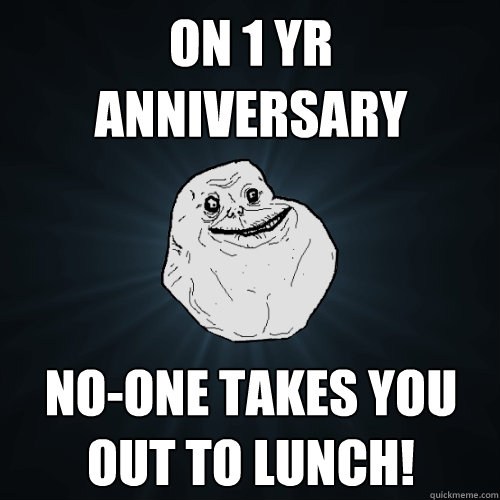On 1 yr Anniversary No-one takes you out to lunch!  Forever Alone