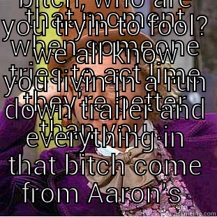 THAT MOMENT WHEN SOMEONE TRIES TO ACT LIME THEY'RE BETTER THAN YOU... BITCH, WHO ARE YOU TRYIN TO FOOL? WE ALL KNOW YOU LIVIN IN A RUN DOWN TRAILER AND EVERYTHING IN THAT BITCH COME FROM AARON'S  Condescending Wonka