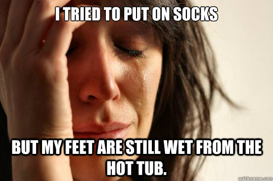 I tried to put on socks But my feet are still wet from the hot tub.  First World Problems