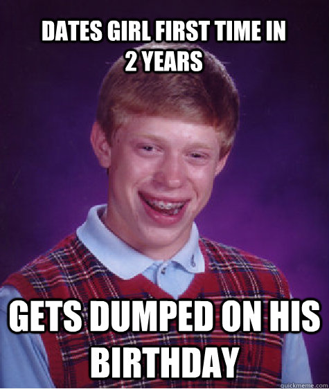 Dates girl first time in             2 years Gets dumped on his birthday  Bad Luck Brian