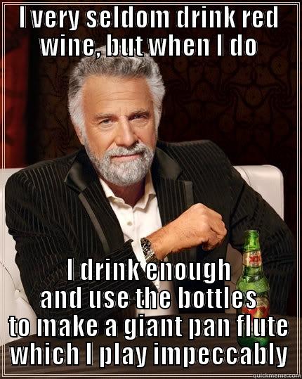 Red Wine Meme - I VERY SELDOM DRINK RED WINE, BUT WHEN I DO I DRINK ENOUGH AND USE THE BOTTLES TO MAKE A GIANT PAN FLUTE WHICH I PLAY IMPECCABLY The Most Interesting Man In The World