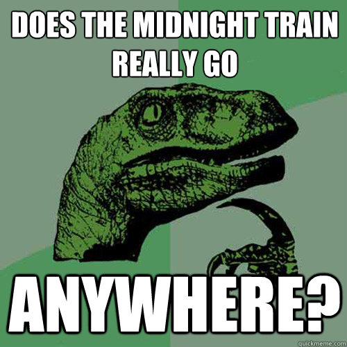 does the midnight train really go anywhere?  Philosoraptor