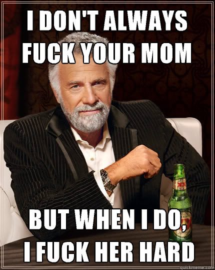 I DON'T ALWAYS FUCK YOUR MOM BUT WHEN I DO,
 I FUCK HER HARD  Dos Equis man