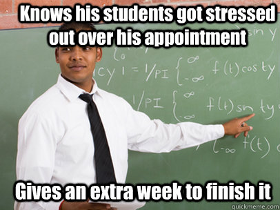 Knows his students got stressed out over his appointment Gives an extra week to finish it  Good Guy Teacher