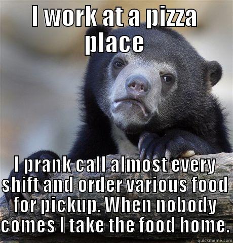 I WORK AT A PIZZA PLACE I PRANK CALL ALMOST EVERY SHIFT AND ORDER VARIOUS FOOD FOR PICKUP. WHEN NOBODY COMES I TAKE THE FOOD HOME. Confession Bear