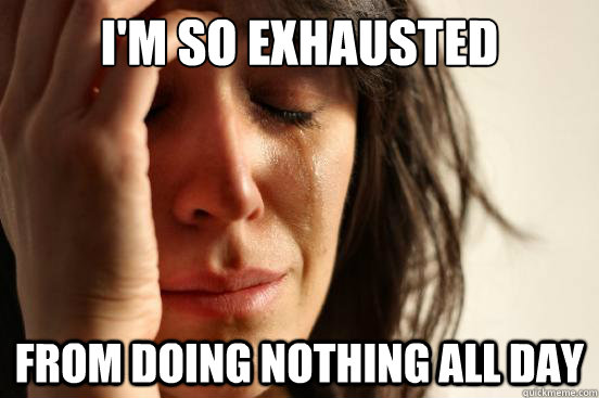 I'm so exhausted From doing nothing all day  First World Problems