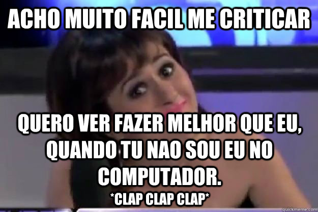 Acho muito facil me criticar quero ver fazer melhor que eu, quando tu nao sou eu no computador. *clap clap clap*  