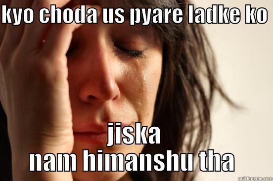 KYO CHODA US PYARE LADKE KO  JISKA NAM HIMANSHU THA  First World Problems