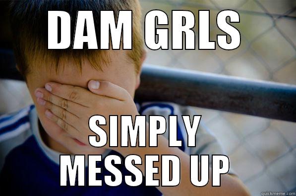 DAM GRLS SIMPLY MESSED UP Confession kid