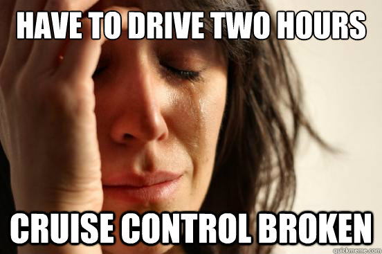have to drive two hours cruise control broken  First World Problems
