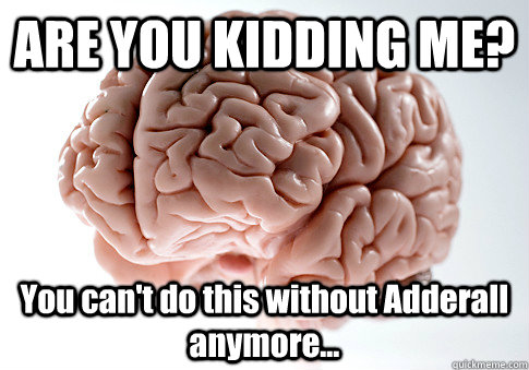 ARE YOU KIDDING ME? You can't do this without Adderall anymore...  Scumbag Brain