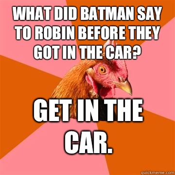 What did Batman say to Robin before they got in the car? Get in the car.  Anti-Joke Chicken