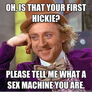 Oh, is that your first hickie? Please tell me what a sex machine you are.  Condescending Wonka