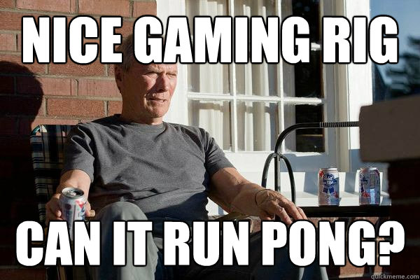 nice gaming rig can it run pong?  Feels Old Man