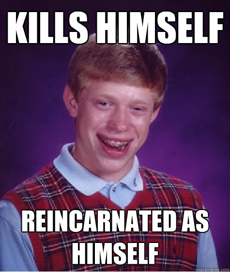 Kills Himself Reincarnated as himself  Bad Luck Brian