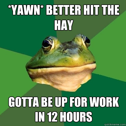 *yawn* better hit the hay Gotta be up for work in 12 hours  Foul Bachelor Frog