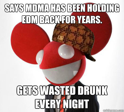Says MDMA has been holding EDM back for years. Gets wasted drunk every night  Scumbag Deadmau5