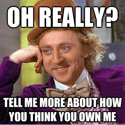 oh really? tell me more about how you think you own me  Condescending Willy Wonka