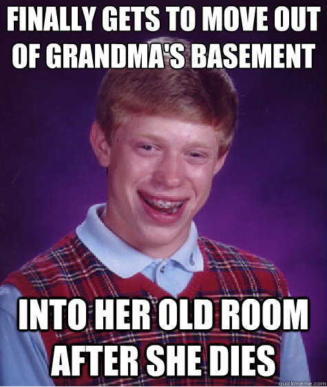 Finally gets to move out of grandma's basement
 Into her old room after she dies  Bad Luck Brian
