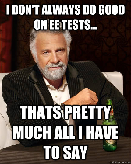 I don't always do good on EE tests... thats pretty much all i have to say  The Most Interesting Man In The World