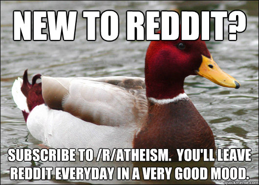 New to reddit? Subscribe to /r/Atheism.  You'll leave reddit everyday in a very good mood.   Malicious Advice Mallard