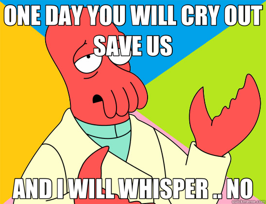 ONE DAY YOU WILL CRY OUT SAVE US AND I WILL WHISPER .. NO  Futurama Zoidberg 